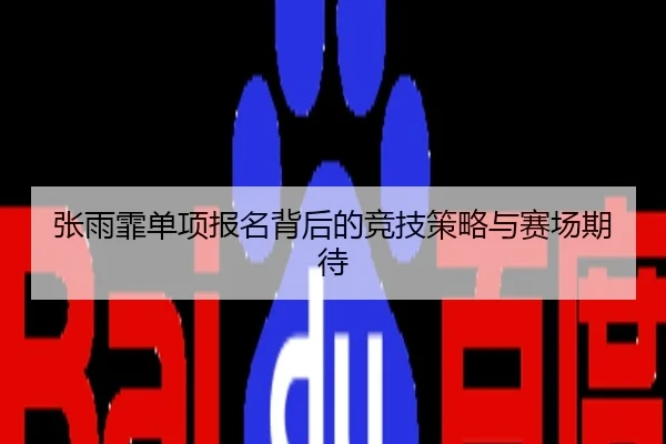 张雨霏单项报名背后的竞技策略与赛场期待