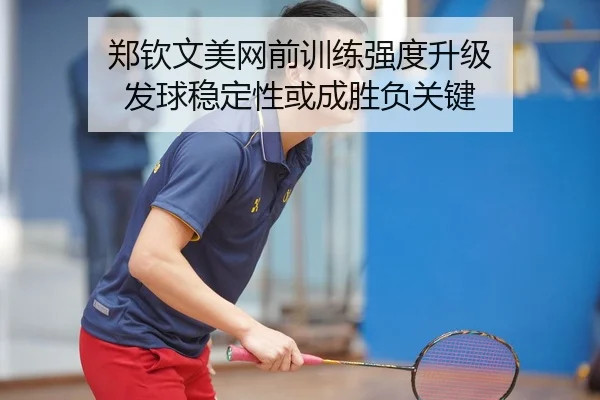 郑钦文美网前训练强度升级 发球稳定性或成胜负关键