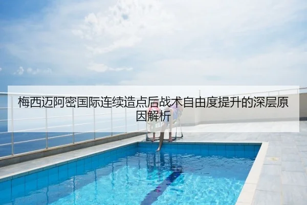 梅西迈阿密国际连续造点后战术自由度提升的深层原因解析