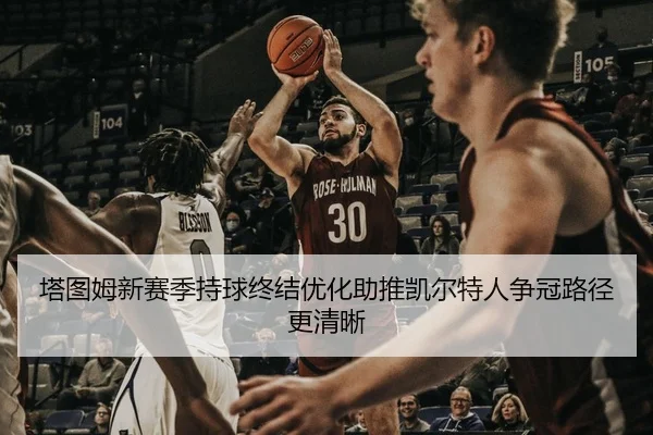 塔图姆新赛季持球终结优化助推凯尔特人争冠路径更清晰