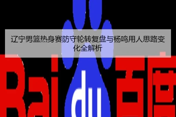 辽宁男篮热身赛防守轮转复盘与杨鸣用人思路变化全解析
