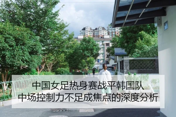 中国女足热身赛战平韩国队 中场控制力不足成焦点的深度分析