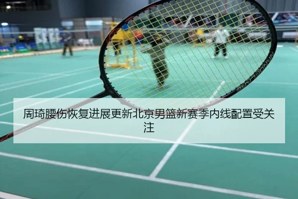 周琦腰伤恢复进展更新北京男篮新赛季内线配置受关注