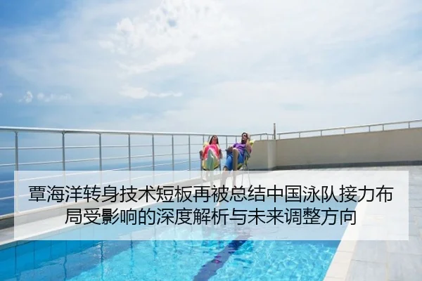 覃海洋转身技术短板再被总结中国泳队接力布局受影响的深度解析与未来调整方向