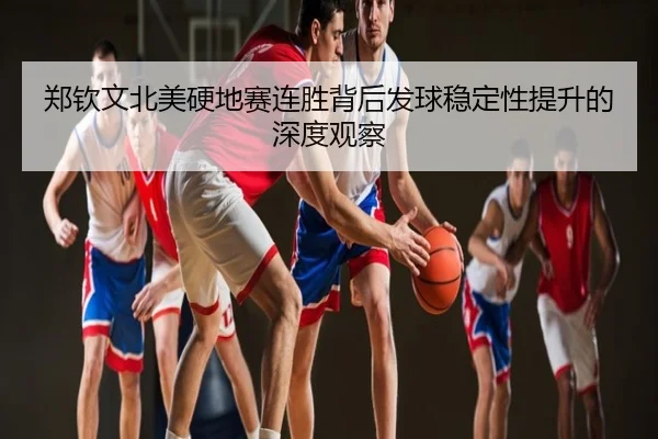 郑钦文北美硬地赛连胜背后发球稳定性提升的深度观察