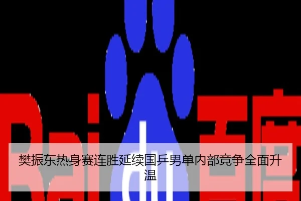 樊振东热身赛连胜延续国乒男单内部竞争全面升温