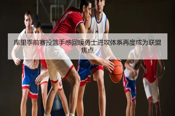 库里季前赛投篮手感回暖勇士进攻体系再度成为联盟焦点