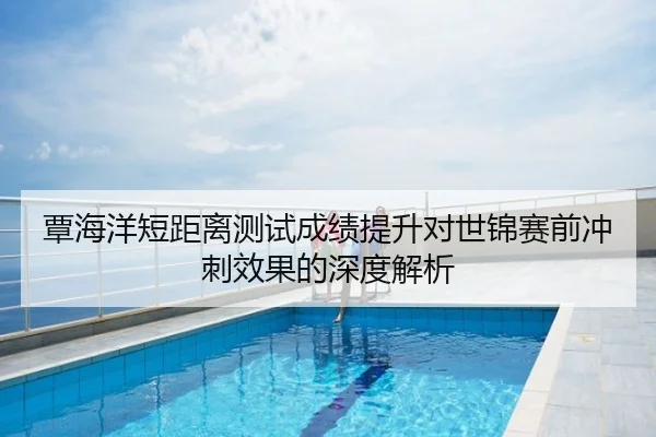覃海洋短距离测试成绩提升对世锦赛前冲刺效果的深度解析