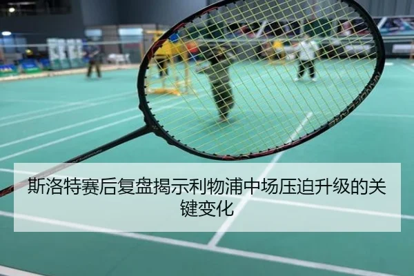 斯洛特赛后复盘揭示利物浦中场压迫升级的关键变化