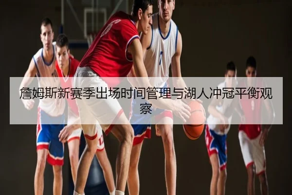 詹姆斯新赛季出场时间管理与湖人冲冠平衡观察